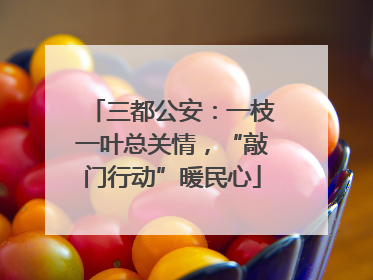 三都公安：一枝一叶总关情，“敲门行动”暖民心