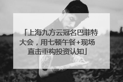 上海九方云冠名巴菲特大会，用七顿午餐+现场直击重构投资认知
