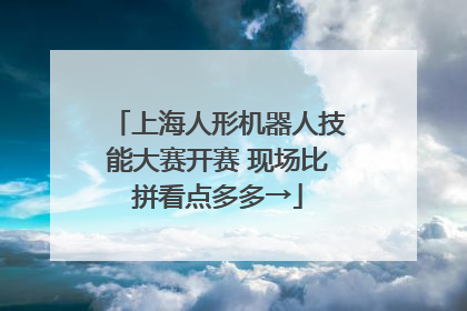 上海人形机器人技能大赛开赛 现场比拼看点多多→