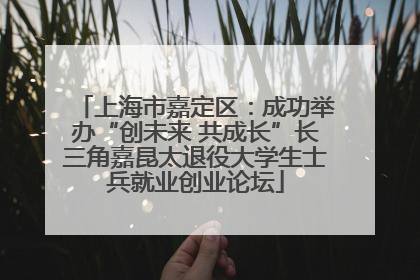 上海市嘉定区：成功举办“创未来 共成长”长三角嘉昆太退役大学生士兵就业创业论坛