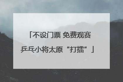 不设门票 免费观赛 乒乓小将太原“打擂”