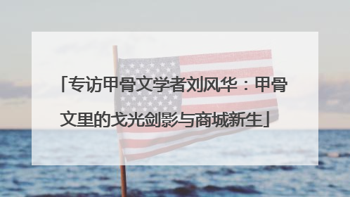 专访甲骨文学者刘风华：甲骨文里的戈光剑影与商城新生