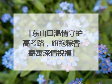 东山口温情守护高考路，旗袍粽香寄寓深情祝福