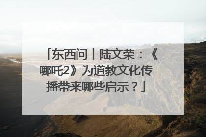 东西问丨陆文荣：《哪吒2》为道教文化传播带来哪些启示？