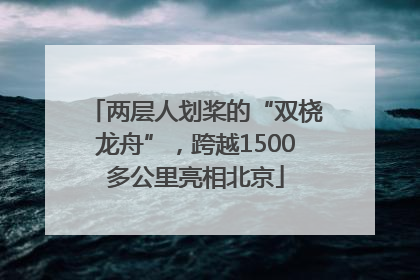两层人划桨的“双桡龙舟”，跨越1500多公里亮相北京