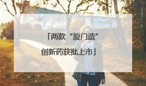 两款“厦门造”创新药获批上市