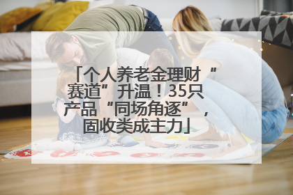 个人养老金理财“赛道”升温！35只产品“同场角逐”，固收类成主力