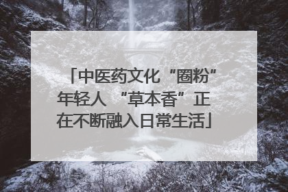 中医药文化“圈粉”年轻人 “草本香”正在不断融入日常生活