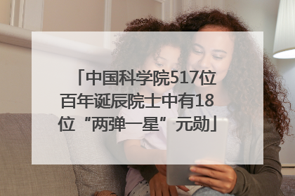 中国科学院517位百年诞辰院士中有18位“两弹一星”元勋