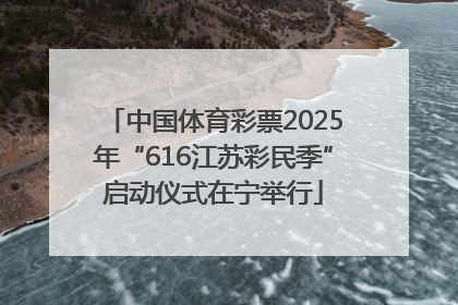 中国体育彩票2025年“616江苏彩民季”启动仪式在宁举行