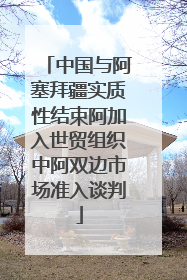 中国与阿塞拜疆实质性结束阿加入世贸组织中阿双边市场准入谈判