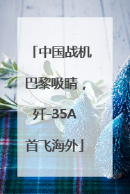 中国战机巴黎吸睛，歼-35A首飞海外