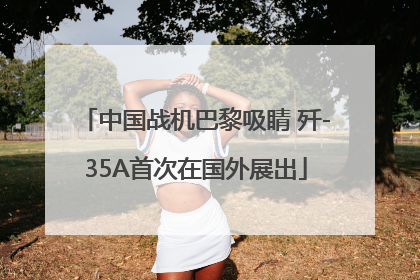 中国战机巴黎吸睛 歼-35A首次在国外展出