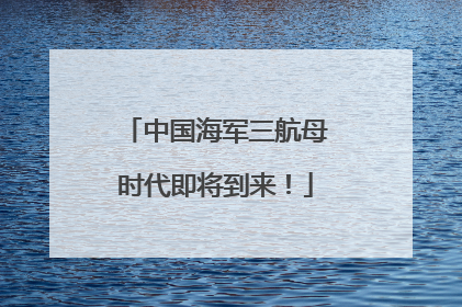 中国海军三航母时代即将到来！