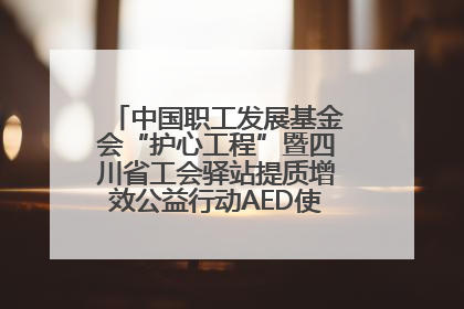 中国职工发展基金会“护心工程”暨四川省工会驿站提质增效公益行动AED使用培训在达州举行