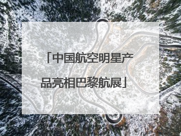 中国航空明星产品亮相巴黎航展