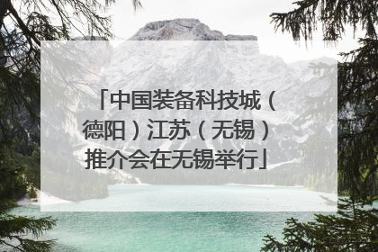 中国装备科技城（德阳）江苏（无锡）推介会在无锡举行