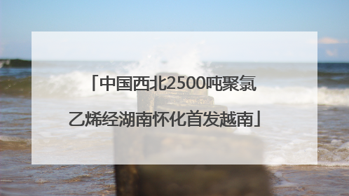 中国西北2500吨聚氯乙烯经湖南怀化首发越南