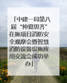 中建一局第八届“仲夏思齐”在施项目消防安全观摩会暨智慧消防设备设施应用交流会成功举办