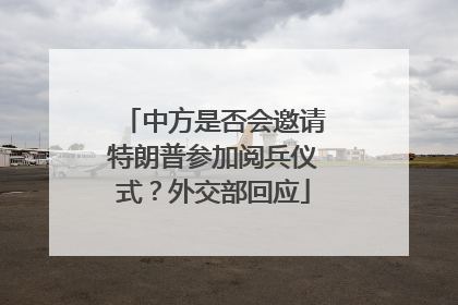 中方是否会邀请特朗普参加阅兵仪式？外交部回应