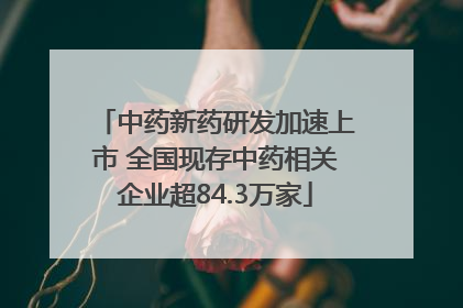 中药新药研发加速上市 全国现存中药相关企业超84.3万家