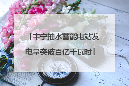 丰宁抽水蓄能电站发电量突破百亿千瓦时
