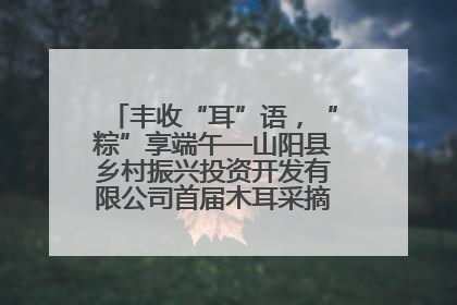 丰收“耳”语，“粽”享端午—山阳县乡村振兴投资开发有限公司首届木耳采摘活动盛大启幕