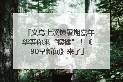 义乌上溪镇暑期嘉年华等你来“摆摊”！《90早新闻》来了