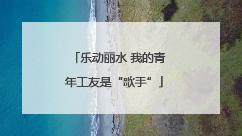 乐动丽水 我的青年工友是“歌手”