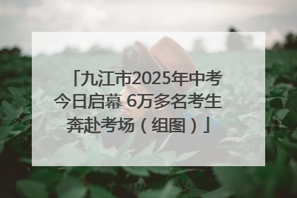 九江市2025年中考今日启幕 6万多名考生奔赴考场（组图）