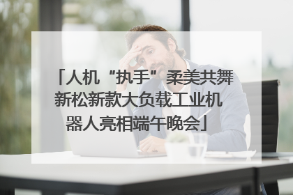 人机“执手”柔美共舞 新松新款大负载工业机器人亮相端午晚会