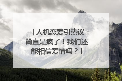 人机恋爱引热议：简直是疯了！我们还能相信爱情吗？