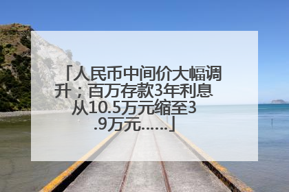 人民币中间价大幅调升；百万存款3年利息从10.5万元缩至3.9万元……
