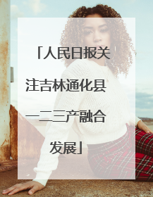人民日报关注吉林通化县一二三产融合发展
