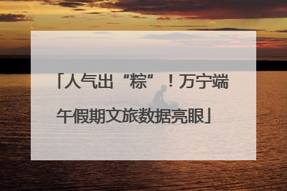 人气出“粽”！万宁端午假期文旅数据亮眼