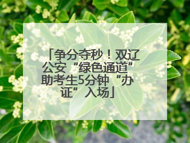 争分夺秒！双辽公安“绿色通道”助考生5分钟“办证”入场