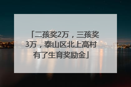 二孩奖2万，三孩奖3万，泰山区北上高村有了生育奖励金
