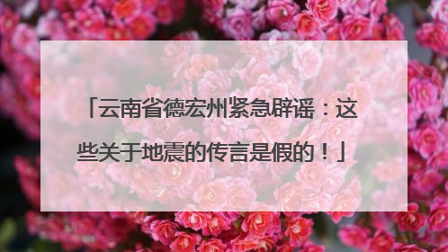 云南省德宏州紧急辟谣：这些关于地震的传言是假的！