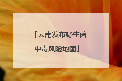 云南发布野生菌中毒风险地图