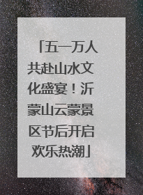 五一万人共赴山水文化盛宴！沂蒙山云蒙景区节后开启欢乐热潮