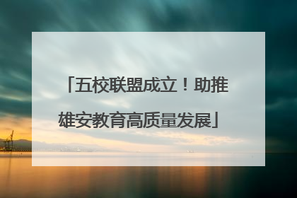 五校联盟成立！助推雄安教育高质量发展