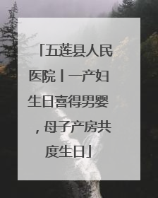五莲县人民医院丨一产妇生日喜得男婴，母子产房共度生日