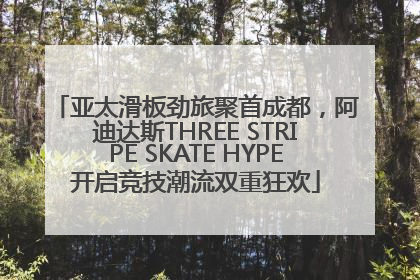 亚太滑板劲旅聚首成都，阿迪达斯THREE STRIPE SKATE HYPE开启竞技潮流双重狂欢