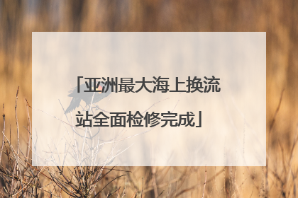 亚洲最大海上换流站全面检修完成
