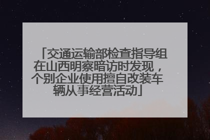 交通运输部检查指导组在山西明察暗访时发现，个别企业使用擅自改装车辆从事经营活动