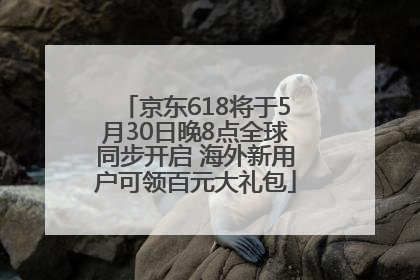 京东618将于5月30日晚8点全球同步开启 海外新用户可领百元大礼包