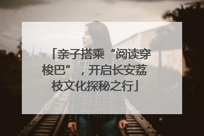 亲子搭乘“阅读穿梭巴”，开启长安荔枝文化探秘之行