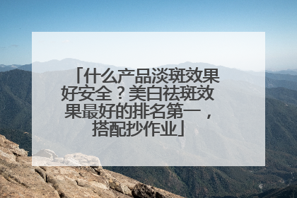 什么产品淡斑效果好安全？美白祛斑效果最好的排名第一，搭配抄作业