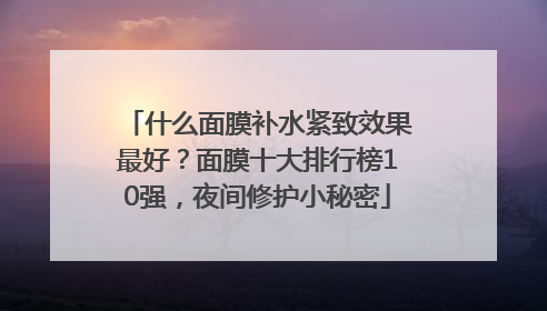 什么面膜补水紧致效果最好？面膜十大排行榜10强，夜间修护小秘密