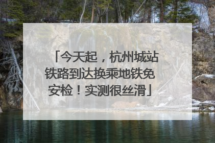 今天起，杭州城站铁路到达换乘地铁免安检！实测很丝滑